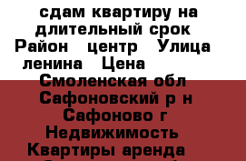 сдам квартиру на длительный срок › Район ­ центр › Улица ­ ленина › Цена ­ 10 000 - Смоленская обл., Сафоновский р-н, Сафоново г. Недвижимость » Квартиры аренда   . Смоленская обл.